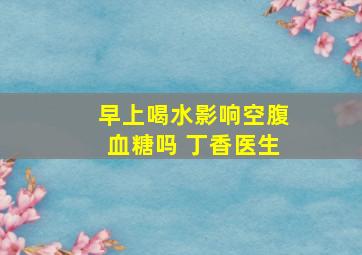 早上喝水影响空腹血糖吗 丁香医生